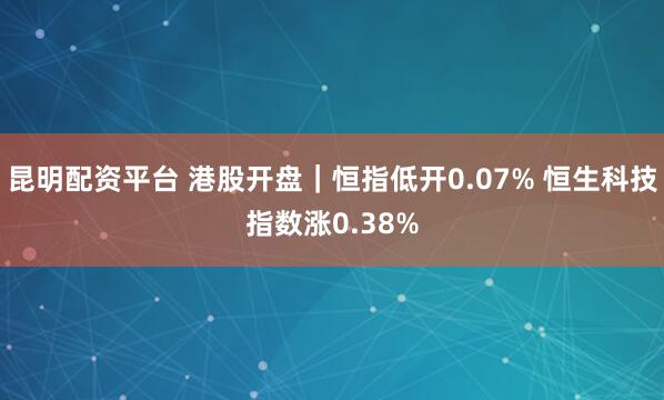 昆明配资平台 港股开盘｜恒指低开0.07% 恒生科技指数涨0.38%