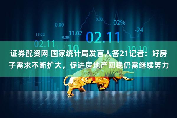 证券配资网 国家统计局发言人答21记者：好房子需求不断扩大，促进房地产回稳仍需继续努力