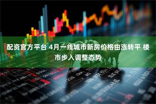 配资官方平台 4月一线城市新房价格由涨转平 楼市步入调整态势
