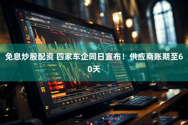 免息炒股配资 四家车企同日宣布！供应商账期至60天