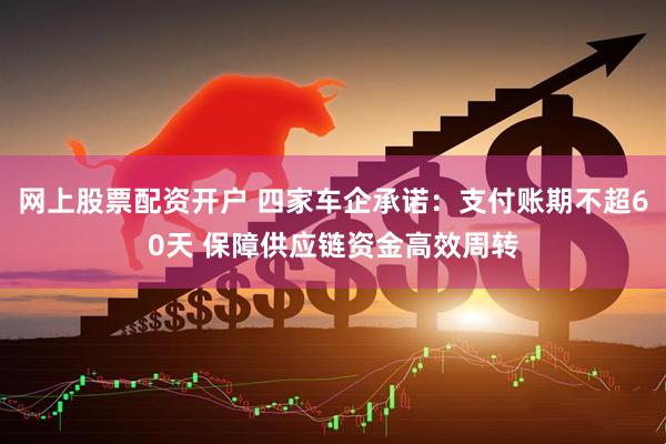 网上股票配资开户 四家车企承诺：支付账期不超60天 保障供应链资金高效周转