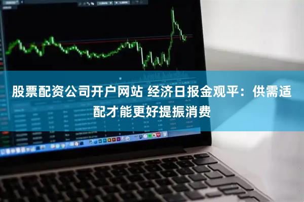 股票配资公司开户网站 经济日报金观平：供需适配才能更好提振消费