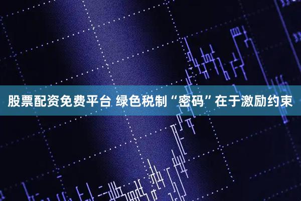 股票配资免费平台 绿色税制“密码”在于激励约束