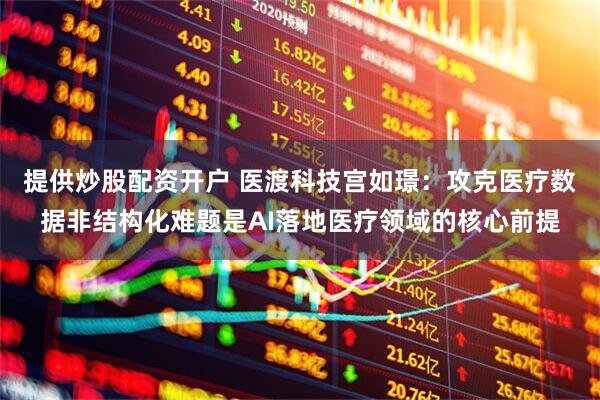提供炒股配资开户 医渡科技宫如璟：攻克医疗数据非结构化难题是AI落地医疗领域的核心前提