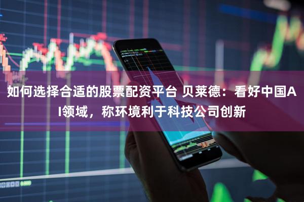 如何选择合适的股票配资平台 贝莱德：看好中国AI领域，称环境利于科技公司创新