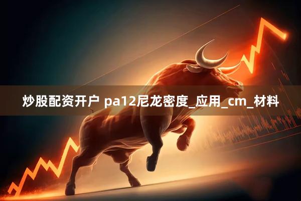 炒股配资开户 pa12尼龙密度_应用_cm_材料