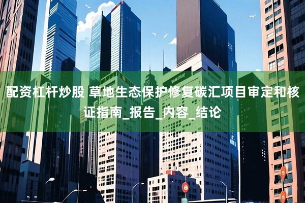 配资杠杆炒股 草地生态保护修复碳汇项目审定和核证指南_报告_内容_结论