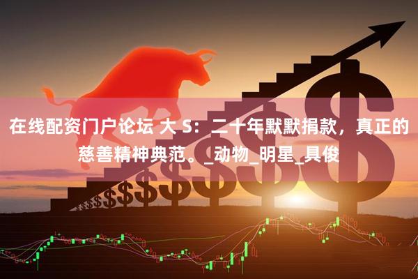在线配资门户论坛 大 S：二十年默默捐款，真正的慈善精神典范。_动物_明星_具俊