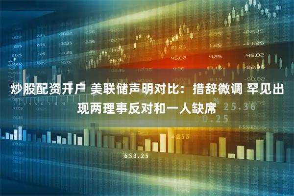 炒股配资开户 美联储声明对比：措辞微调 罕见出现两理事反对和一人缺席