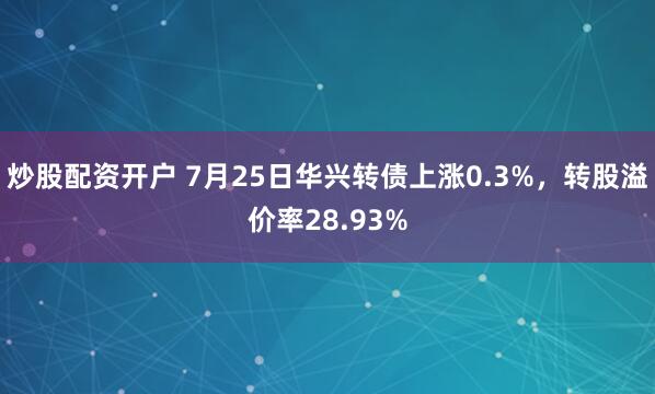 炒股配资开户 7月25日华兴转债上涨0.3%，转股溢价率28.93%