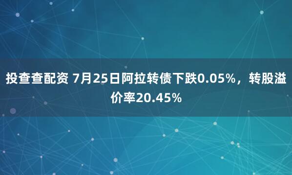 投查查配资 7月25日阿拉转债下跌0.05%，转股溢价率20.45%
