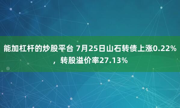 能加杠杆的炒股平台 7月25日山石转债上涨0.22%，转股溢价率27.13%