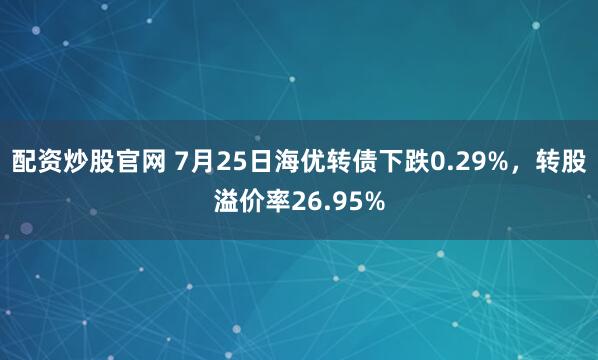 配资炒股官网 7月25日海优转债下跌0.29%，转股溢价率26.95%