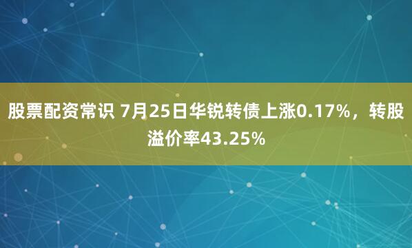股票配资常识 7月25日华锐转债上涨0.17%，转股溢价率43.25%