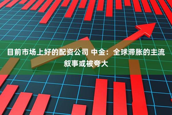 目前市场上好的配资公司 中金：全球滞胀的主流叙事或被夸大