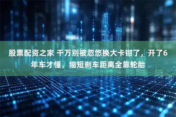 股票配资之家 千万别被忽悠换大卡钳了，开了6年车才懂，缩短刹车距离全靠轮胎