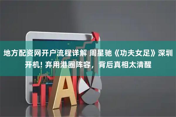 地方配资网开户流程详解 周星驰《功夫女足》深圳开机! 弃用港圈阵容，背后真相太清醒