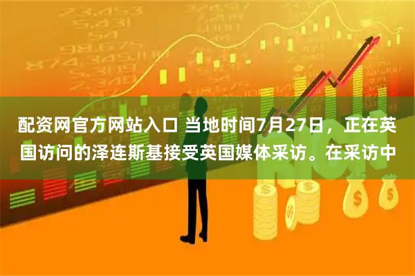 配资网官方网站入口 当地时间7月27日，正在英国访问的泽连斯基接受英国媒体采访。在采访中