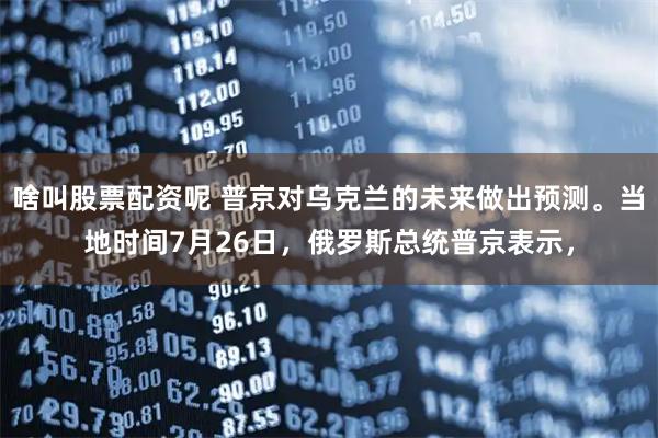 啥叫股票配资呢 普京对乌克兰的未来做出预测。当地时间7月26日，俄罗斯总统普京表示，