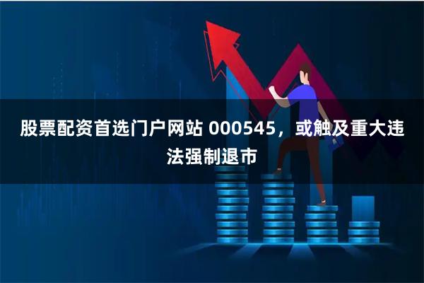 股票配资首选门户网站 000545，或触及重大违法强制退市