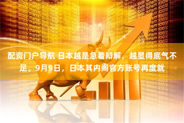 配资门户导航 日本越是急着辩解，越显得底气不足。9月9日，日本其内阁官方账号再度就