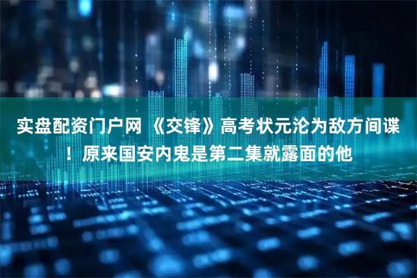 实盘配资门户网 《交锋》高考状元沦为敌方间谍！原来国安内鬼是第二集就露面的他